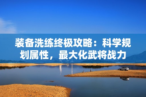 装备洗练终极攻略：科学规划属性，最大化武将战力