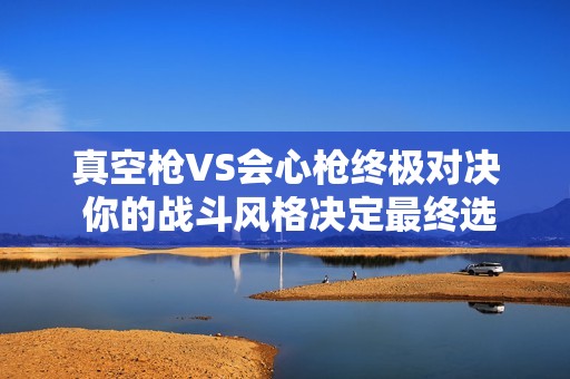 真空枪VS会心枪终极对决 你的战斗风格决定最终选择
