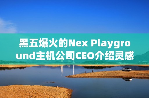 黑五爆火的Nex Playground主机公司CEO介绍灵感