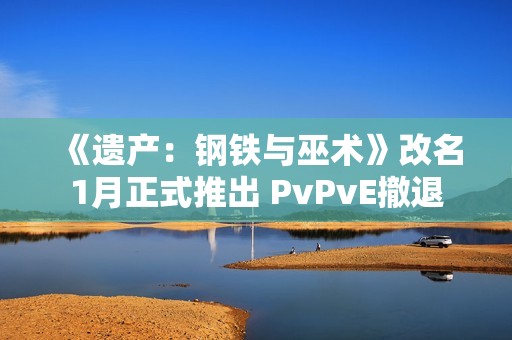《遗产：钢铁与巫术》改名1月正式推出 PvPvE撤退