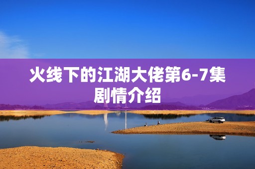 火线下的江湖大佬第6-7集剧情介绍