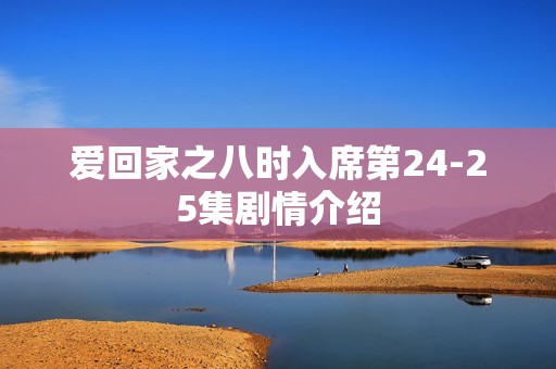 爱回家之八时入席第24-25集剧情介绍