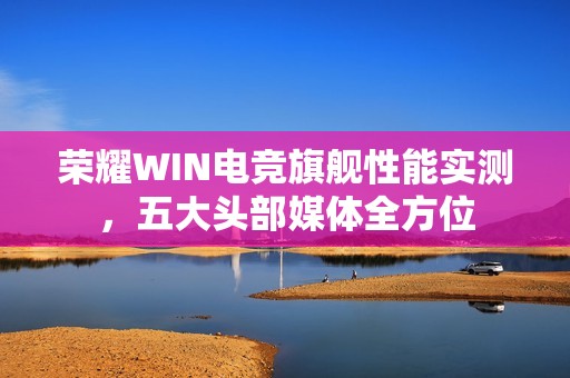 荣耀WIN电竞旗舰性能实测，五大头部媒体全方位