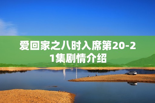 爱回家之八时入席第20-21集剧情介绍