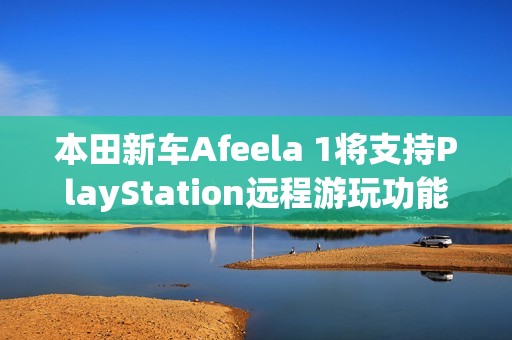 本田新车Afeela 1将支持PlayStation远程游玩功能