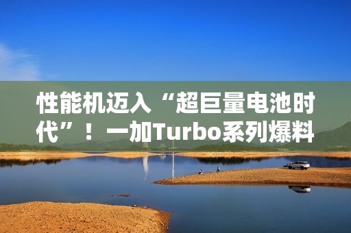 性能机迈入“超巨量电池时代”！一加Turbo系列爆料：电池比8300mAh还大