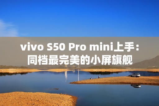 vivo S50 Pro mini上手：同档最完美的小屏旗舰