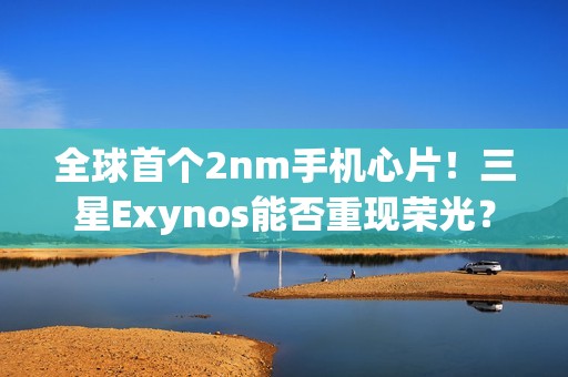 全球首个2nm手机心片！三星Exynos能否重现荣光？