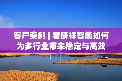 客户案例 | 看研祥智能如何为多行业带来稳定与高效