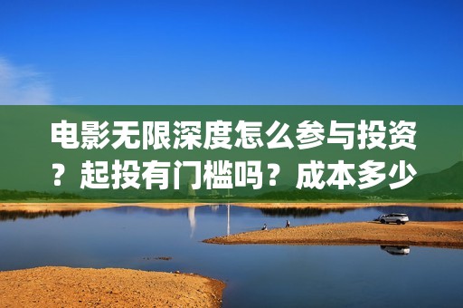 电影无限深度怎么参与投资？起投有门槛吗？成本多少？(电影无限深度怎么看)
