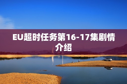 EU超时任务第16-17集剧情介绍