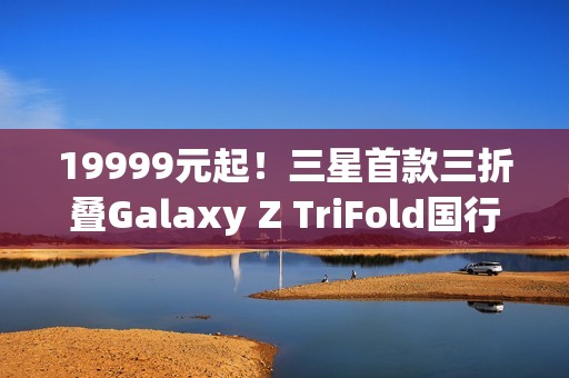 19999元起！三星首款三折叠Galaxy Z TriFold国行开售