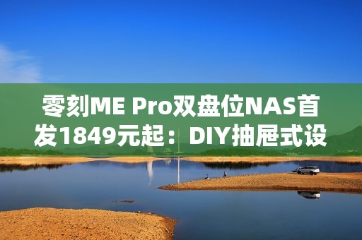 零刻ME Pro双盘位NAS首发1849元起：DIY抽屉式设计 可升级主板