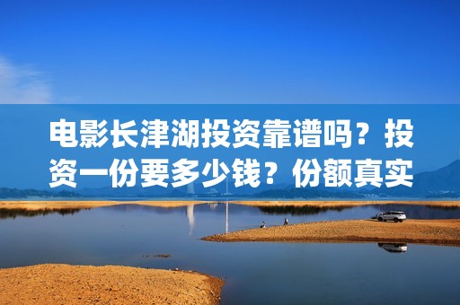 电影长津湖投资靠谱吗？投资一份要多少钱？份额真实吗？(电影长津湖投资公司)