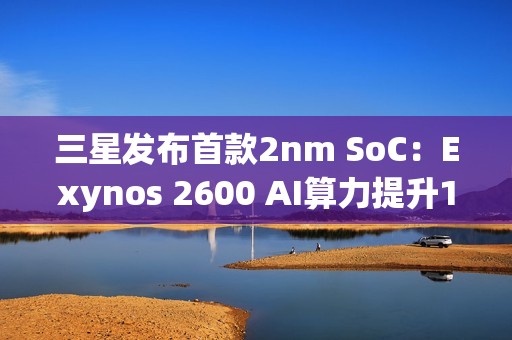 三星发布首款2nm SoC：Exynos 2600 AI算力提升113%