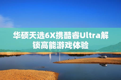华硕天选6X携酷睿Ultra解锁高能游戏体验