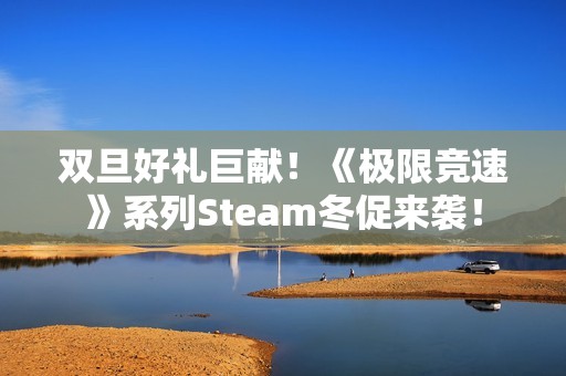双旦好礼巨献！《极限竞速》系列Steam冬促来袭！