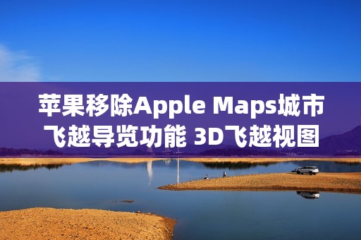 苹果移除Apple Maps城市飞越导览功能 3D飞越视图保留
