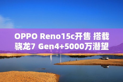OPPO Reno15c开售 搭载骁龙7 Gen4+5000万潜望长焦