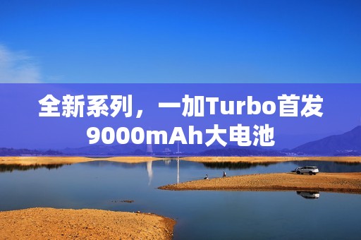 全新系列，一加Turbo首发9000mAh大电池