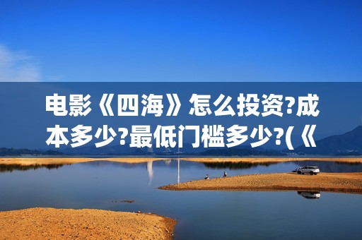 电影《四海》怎么投资?成本多少?最低门槛多少?(《四海》预告片)