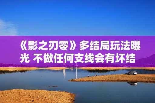 《影之刃零》多结局玩法曝光 不做任何支线会有坏结局