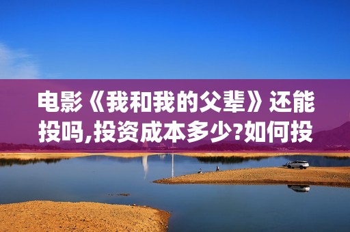 电影《我和我的父辈》还能投吗,投资成本多少?如何投?(电影《我和我的家乡》免费播放)