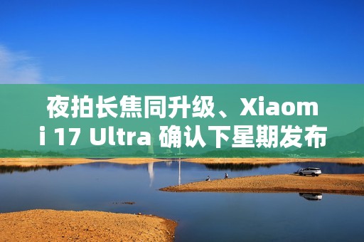 夜拍长焦同升级、Xiaomi 17 Ultra 确认下星期发布！传为系列首配 LEICA「可乐」标誌、外观可能係咁？