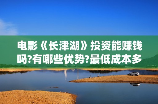电影《长津湖》投资能赚钱吗?有哪些优势?最低成本多少?(电影长津湖2在线观看)