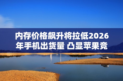 内存价格飙升将拉低2026年手机出货量 凸显苹果竞争力