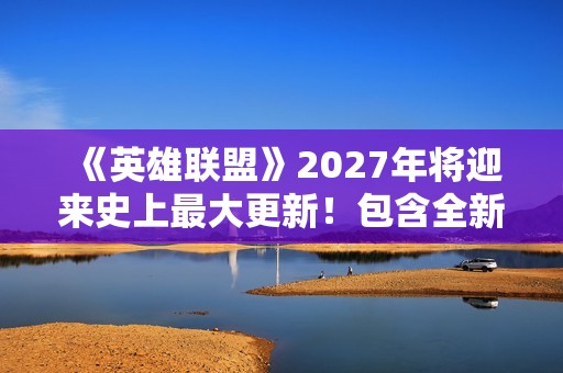 《英雄联盟》2027年将迎来史上最大更新！包含全新客户端与玩法