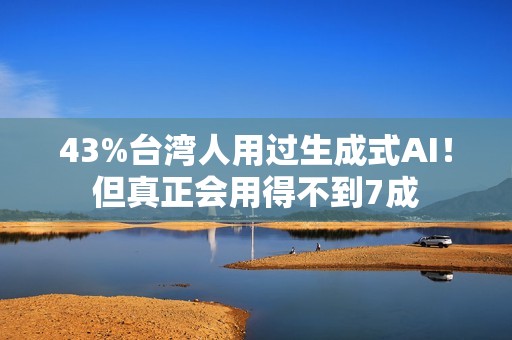 43%台湾人用过生成式AI！但真正会用得不到7成