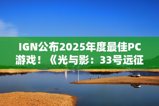 IGN公布2025年度最佳PC游戏！《光与影：33号远征队》摘得桂冠