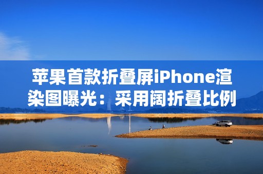 苹果首款折叠屏iPhone渲染图曝光：采用阔折叠比例