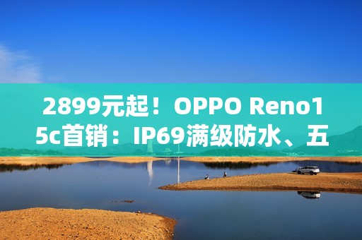 2899元起！OPPO Reno15c首销：IP69满级防水、五年长寿大电池