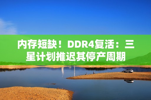 内存短缺！DDR4复活：三星计划推迟其停产周期