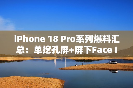 iPhone 18 Pro系列爆料汇总：单挖孔屏+屏下Face ID