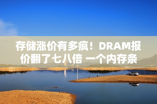 存储涨价有多疯！DRAM报价翻了七八倍 一个内存条涨超1000元：涨价还没停呢
