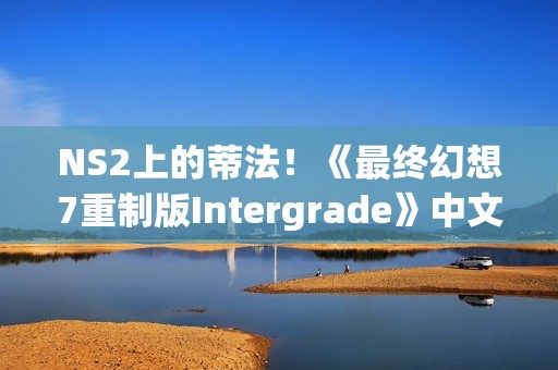 NS2上的蒂法！《最终幻想7重制版Intergrade》中文上市宣传片发布