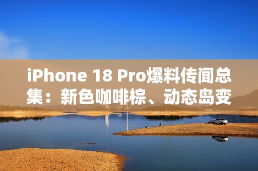 iPhone 18 Pro爆料传闻总集：新色咖啡棕、动态岛变小、续航力更强？