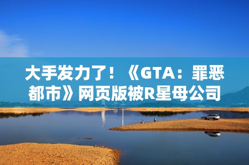 大手发力了！《GTA：罪恶都市》网页版被R星母公司叫停下架