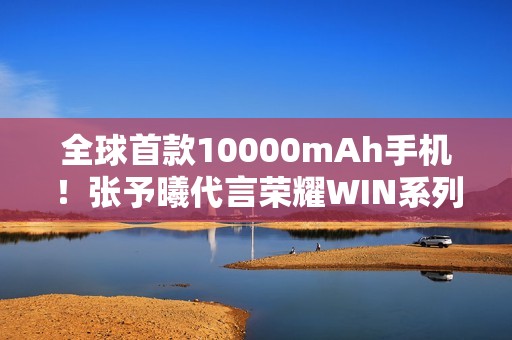 全球首款10000mAh手机！张予曦代言荣耀WIN系列