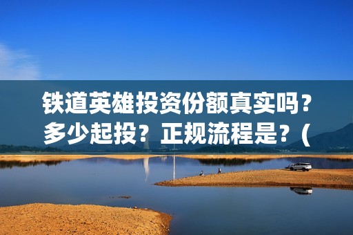 铁道英雄投资份额真实吗？多少起投？正规流程是？(铁道英雄电影投资项目)
