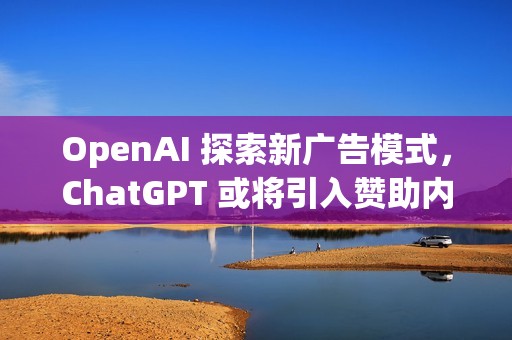 OpenAI 探索新广告模式，ChatGPT 或将引入赞助内容