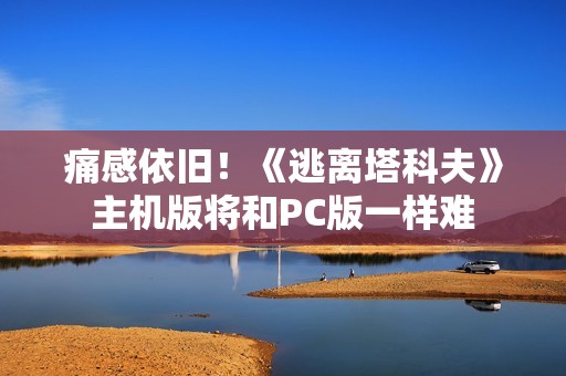 痛感依旧！《逃离塔科夫》主机版将和PC版一样难