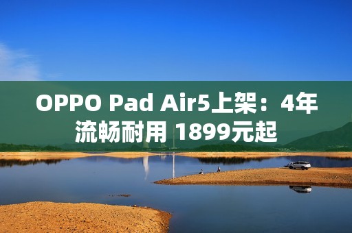 OPPO Pad Air5上架：4年流畅耐用 1899元起