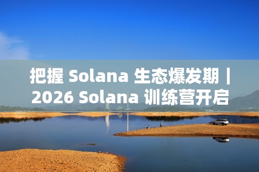 把握 Solana 生态爆发期｜2026 Solana 训练营开启报名！