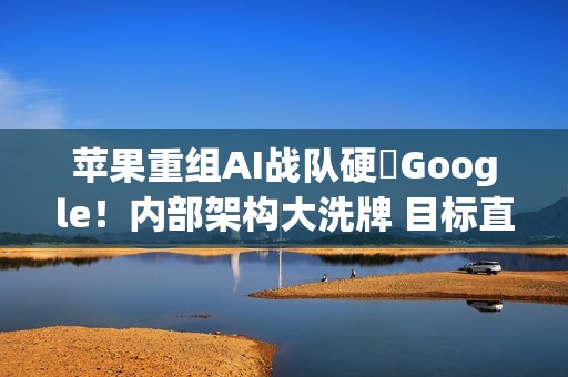 苹果重组AI战队硬槓Google！内部架构大洗牌 目标直指2026