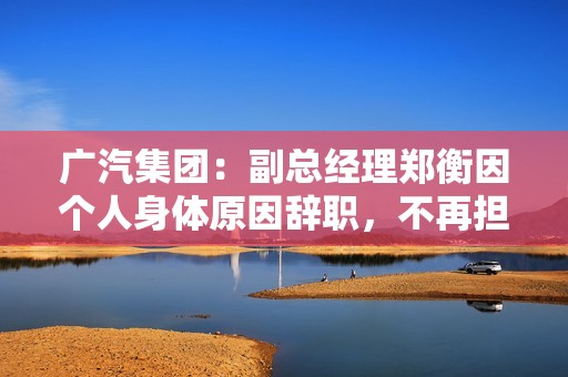 广汽集团：副总经理郑衡因个人身体原因辞职，不再担任公司任何职务