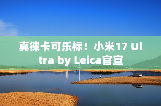 真徕卡可乐标！小米17 Ultra by Leica官宣